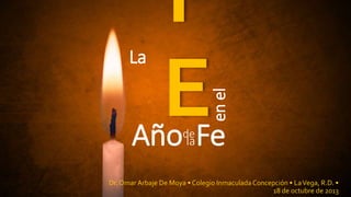 Dr. Omar Arbaje De Moya • Colegio InmaculadaConcepción • LaVega, R.D. •
18 de octubre de 2013
de
la
enel
La
Año Fe
 