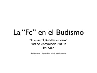 La “Fe” en el Budismo
    “Lo que el Buddha enseñó”
     Basado en Walpola Rahula
             Ed. Kier
     Extractos del Capítulo 1. La actitud mental budista
 