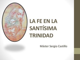 LA FE EN LA
SANTÍSIMA
TRINIDAD
Máster Sergio Castillo
 