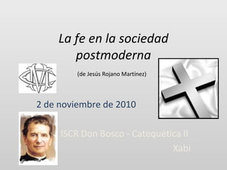 La fe en la sociedad
postmoderna
(de Jesús Rojano Martínez)
2 de noviembre de 2010
ISCR Don Bosco - Catequética II
Xabi
 