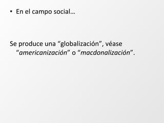 • En el campo social…
Se produce una “globalización”, véase
“americanización” o “macdonalización”.
 