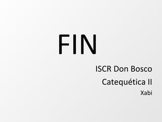 FIN
ISCR Don Bosco
Catequética II
Xabi
 