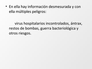 • En ella hay información desmesurada y con
ella múltiples peligros:
virus hospitalarios incontrolados, ántrax,
restos de bombas, guerra bacteriológica y
otros riesgos.
 