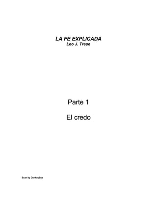 LA FE EXPLICADA
                       Leo J. Trese




                        Parte 1

                       El credo




Scan by DonkeyBox
 