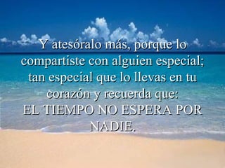 Y atesóralo más, porque lo compartiste con alguien especial; tan especial que lo llevas en tu corazón y recuerda que: EL TIEMPO NO ESPERA POR NADIE. 