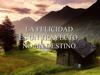 LA FELICIDAD  ES UN TRAYECTO,  NO UN DESTINO. 