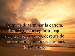 Después de terminar la carrera, después de conseguir trabajo, después de casarnos, después de tener un hijo, y entonces después de tener otro. 