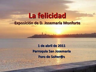 La felicidad Exposición de D. Josemaría Monforte 1 de abril de 2011 Parroquia San Josemaría Foro de Solter@s 