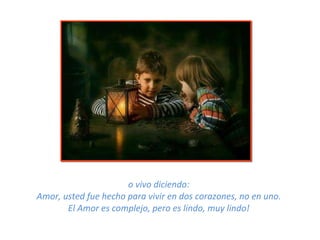 o vivo diciendo: Amor, usted fue hecho para vivir en dos corazones, no en uno. El Amor es complejo, pero es lindo, muy lindo! 