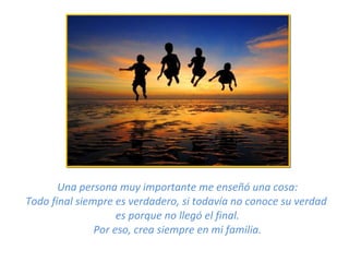 Una persona muy importante me enseñó una cosa: Todo final siempre es verdadero, si todavía no conoce su verdad  es porque no llegó el final. Por eso, crea siempre en mi familia. 