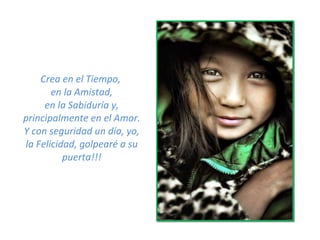 Crea en el Tiempo,  en la Amistad, en la Sabiduría y, principalmente en el Amor. Y con seguridad un día, yo, la Felicidad, golpearé a su puerta!!! 
