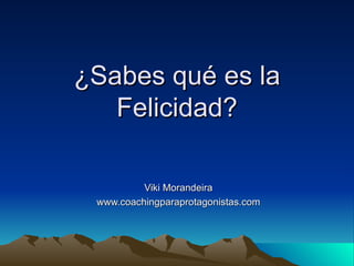 ¿Sabes qué es la
   Felicidad?

          Viki Morandeira
 www.coachingparaprotagonistas.com
 