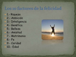  1.- Riqueza
 2.- Ambición
 3.- Inteligencia
 4.- Genética
 5.- Belleza
 6.- Amistad
 7.- Matrimonio
 8.- Fe
 9.- Caridad
 10.- Edad
 