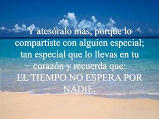 Y atesóralo más, porque lo
compartiste con alguien especial;
 tan especial que lo llevas en tu
    corazón y recuerda que:
EL TIEMPO NO ESPERA POR
            NADIE.
 