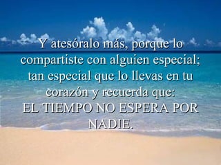 Y atesóralo más, porque lo
compartiste con alguien especial;
 tan especial que lo llevas en tu
    corazón y recuerda que:
EL TIEMPO NO ESPERA POR
            NADIE.
 