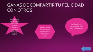 Ríe siempre
que te lo pida
el corazón,
pues no
sabes si se
terminará
pronto esa
alegría.
La alegría es el
mayor placer de la
vida. ¡Vive alegre!Reír es uno de
los recuerdos
más hermosos
de nuestra
vida.
 