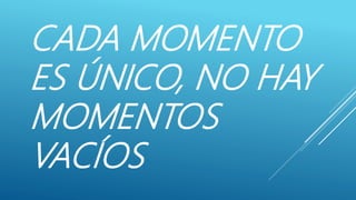 CADA MOMENTO
ES ÚNICO, NO HAY
MOMENTOS
VACÍOS
 