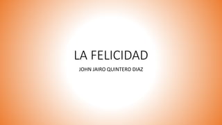 LA FELICIDAD
JOHN JAIRO QUINTERO DIAZ
 