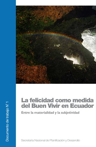 La felicidad como medida
Documento de trabajo N˚ 1




                            del Buen Vivir en Ecuador
                            Entre la materialidad y la subjetividad
 