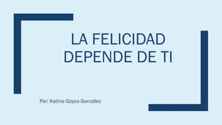 LA FELICIDAD
DEPENDE DE TI
Por: Katiria Goyco González
 