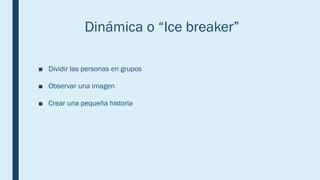 Dinámica o “Ice breaker”
■ Dividir las personas en grupos
■ Observar una imagen
■ Crear una pequeña historia
 