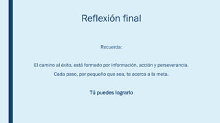 Reflexión final
Recuerda:
El camino al éxito, está formado por información, acción y perseverancia.
Cada paso, por pequeño que sea, te acerca a la meta.
Tú puedes lograrlo
 