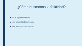 ¿Cómo buscamos la felicidad?
■ en el lugar equivocado
■ con una actitud equivocada
■ con un concepto equivocado
 