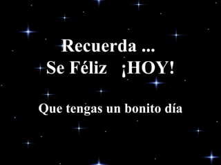 Recuerda ...  Se Féliz  ¡HOY! Que tengas un bonito día 