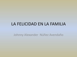 LA FELICIDAD EN LA FAMILIA
Johnny Alexander Núñez Avendaño
 