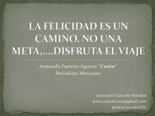 Armando Fuentes Aguirre "Catón"
     Periodista Mexicano



                      John Jairo Caicedo Bolaños
                     John.caicedo.osc@gmail.com
                              @JohnCaicedoOSC
 