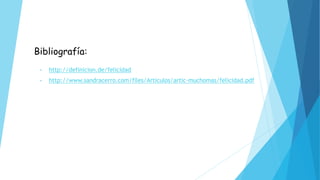 Bibliografía:
• http://definicion.de/felicidad
• http://www.sandracerro.com/files/Articulos/artic-muchomas/felicidad.pdf
 