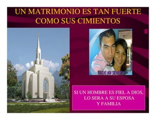UN MATRIMONIO ES TAN FUERTE
    COMO SUS CIMIENTOS




            SI UN HOMBRE ES FIEL A DIOS,
                LO SERA A SU ESPOSA
                     Y FAMILIA
 