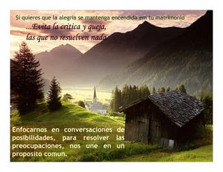 Si quieres que la alegria se mantenga encendida em tu matrimonio
    ...Evita la critica y queja,
       Evita              queja,
    las que no resuelven nada




Enfocarnos en conversaciones de
posibilidades, para resolver las
preocupaciones, nos une en un
proposito comun.
 