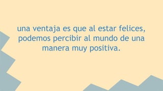 una ventaja es que al estar felices, 
podemos percibir al mundo de una 
manera muy positiva. 
 