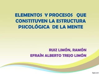 ELEMENTOS Y PROCESOS QUE
CONSTITUYEN LA ESTRUCTURA
PSICOLÓGICA DE LA MENTE
RUIZ LIMÓN, RAMÓN
EFRAÍN ALBERTO TREJO LIMÓN
 