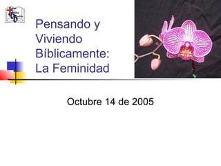 Pensando y
Viviendo
Bíblicamente:
La Feminidad

     Octubre 14 de 2005
 