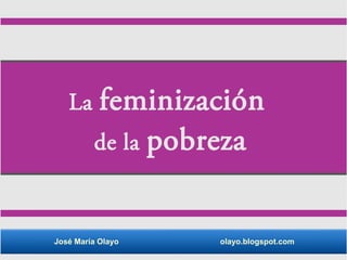 José María Olayo olayo.blogspot.com
La feminización
de la pobreza
 