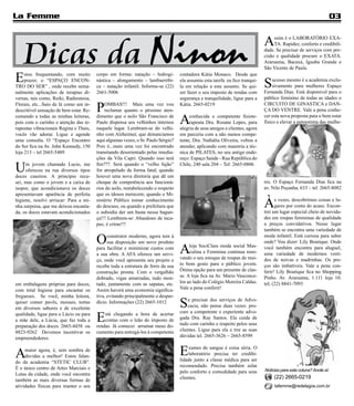La Femme                                                                                                                                                          03




   Dicas da Ninon
                                                                                                                               A    ssim é o LABORATÓRIO EXA-
                                                                                                                                    TA. Rapidez, conforto e credibili-
                                                                                                                               dade. Se precisar de serviços com pre-
                                                                                                                               cisão e qualidade procure o EXATA.
                                                                                                                               Araruama, Bacaxá, Iguaba Grande e
                                                                                                                               São Vicente de Paula.

E    stou frequentando, com muito
     prazer, o “ESPAÇO ENCON-
TRO DO SER” , onde recebo sema-
                                         corpo em forma: natação – hidrogi-
                                         nástica – alongamento – lambaeróbi-
                                         ca – natação infantil. Informe-se (22)
                                                                                    contadora Kátia Monaco. Desde que
                                                                                    ela assumiu esta tarefa eu fico tranqui-
                                                                                    la em relação a este assunto. Se qui-      S    ucesso mesmo é a academia exclu-
                                                                                                                                    sivamente para mulheres Espaço
nalmente aplicações de terapias di-      2661-5006                                  ser fazer o seu imposto de rendas com      Fernanda Dias. Está disponível para o
versas, tais como, Reiki, Radiestesia,                                              segurança e tranquilidade, ligue para a    público feminino de todas as idades o
Florais, etc...Saio de lá como um in-
descritível sensação de bem estar. Re-   P   OMBAS!!! Mais uma vez vou
                                             reclamar quanto o péssimo aten-
                                                                                    Kátia. 2665-0219                           CIRCUITO DE GINASTICA e DAN-
                                                                                                                               ÇA DO VENTRE. Vale a pena conhe-
comendo a todas as minhas leitoras,
pois com o carinho e atenção das te-
rapeutas vibracionais Regina e Thais,
                                         dimento que o asilo São Francisco de
                                         Paulo dispensa aos velhinhos internos
                                         naquele lugar. Lembram-se do velhi-
                                                                                    A    conhecida e competente fisiote-
                                                                                         rapeuta Dra. Rosane Lopes, para
                                                                                    alegria de seus amigos e clientes, agora
                                                                                                                               cer esta nova proposta para o bem estar
                                                                                                                               físico e elevar a autoestima das mulhe-

vocês vão adorar. Ligue e agende         nho com Alzheimer, que denunciamos         em parceria com a não menos compe-
uma consulta. O “Espaço Encontro         aqui algumas vezes, o Sr. Paulo Sérgio?    tente, Dra. Nathália Oliveira, voltou a
do Ser fica na Av. John Kennedy, 150     Pois é...mais uma vez foi encontrado       atender, aplicando com maestria a téc-
loja 213 – tel 2665-5489                 transitando desorientado pelas imedia-     nica de PILATES, no seu antigo ende-
                                         ções da Vila Capri. Quando isso terá       reço: Espaço Saúde - Rua República do

U    m jovem chamado Lucio, me
     ofereceu na rua diversos tipos
doces caseiros. A princípio recu-
                                         fim???. Será quando o “velho fujão”
                                         for atropelado de forma fatal; quando
                                         houver uma nova diretoria que dê um
                                                                                    Chile, 240 sala 204 – Tel: 2665-0806


sei, mas como o jovem e a caixa de       choque de competência aos funcioná-                                                   res. O Espaço Fernanda Dias fica na
isopor, que acondicionava os doces       rios do asilo, restabelecendo o respeito                                              av. Nilo Peçanha, 633 – tel. 2665-8082
apresentavam aparência de perfeita       que os idosos merecem; quando o Mi-
higiene, resolvi arriscar: Para a mi-
nha surpresa, que me deixou encanta-
da, os doces estavam acondicionados
                                         nistério Público tomar conhecimento
                                         do descaso, ou quando a prefeitura que
                                         o subsidia der um basta nessa bagun-
                                                                                                                               À     s vezes, descobrimos coisas e lu-
                                                                                                                                     gares por conta do acaso. Encon-
                                                                                                                               trei um lugar especial cheio de novida-
                                         ça!!! Lembrem-se: Abandono de inca-                                                   des em roupas femininas de qualidade
                                         paz, é crime!!!                                                                       a preços convidativos. Nesse lugar
                                                                                                                               também se encontra uma variedade de

                                         O     construtor moderno, agora tem à
                                               sua disposição um novo produto
                                                                                                                               moda infantil. Está curiosa para saber
                                                                                                                               onde? Vou dizer: Lily Boutique. Onde
                                         para facilitar e minimizar custos com
                                         a sua obra. A AFA oferece um servi-        A    loja SociClass moda social Mas-
                                                                                         culina e Feminina continua reno-
                                                                                    vando o seu estoque de roupas de mui-
                                                                                                                               você também encontra para aluguel,
                                                                                                                               uma variedade de modernos vesti-
                                         ço, onde você apresenta seu projeto e                                                 dos de noivas e madrinhas. Os pre-
                                         recebe toda a estrutura de ferro da sua    to bom gosto para o público jovem.         ços são imbatíveis. Vale a pena con-
                                         construção pronta. Com o vergalhão         Ótima opção para um presente de clas-      ferir! Lily Boutique fica no Shopping
                                         dobrado, vigas amarradas, tudo mon-        se. A loja fica na Av. Mario Vasconce-     Pinho. Av. Araruama, 1.111 loja 10.
em embalagens próprias para doces,       tado, juntamente com as sapatas, etc.      los ao lado do Colégio Moreira Caldas.     tel; (22) 8841-7093
com total higiene para encantar os       Assim haverá uma economia significa-       Vale a pena conferir!
fregueses. Se você, minha leitora,       tiva, evitando principalmente o desper-
quiser comer pavês, mouses, tortas
em diversos sabores e de excelente
                                         dício. Informações (22) 2665-1012
                                                                                    S   e precisar dos serviços de Advo-
                                                                                        cacia, não pense duas vezes: pro-

                                         E
qualidade, ligue para o Lúcio ou para        stá chegando a hora de acertar         cure a competente e experiente advo-
a mãe dele, a Lúcia, que faz toda a          contas com o leão do imposto de        gada Dra. Ray Santos. Ela cuida de
preparação dos doces. 2665-4458 ou       rendas. Já comecei arrumar meus do-        tudo com carinho e respeito pelos seus
8823-9262 Devemos incentivar os          cumento para entregá-los à competente      clientes. Ligue para ela e tire as suas
empreendedores.                                                                     dúvidas tel. 2665-3626 – 2665-8599



A    maior agora, é, sem sombra de
     dúvidas a melhor! Estou falan-                                                 E    xames de sangue é coisa séria. O
                                                                                         laboratório precisa ter credibi-
                                                                                    lidade junto a classe médica para ser
do da academia “STETIC CLUB”.
É o único centro de Artes Marciais e                                                recomendado. Precisa também zelar
                                                                                    pelo conforto e comodidade para seus       Notícias para esta coluna? Anote aí:
Lutas da cidade, onde você encontra
                                                                                    clientes.                                       (22) 2665-0219
também as mais diversas formas de
atividades físicas para manter o seu                                                                                                lafemme@redelagos.com.br
 