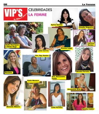 08                                                                                 La Femme

                      CELEBRIDADES
                      LA FEMME

                                               Sylvia Galvão
                                                                             Claudia Nogueira




                                                                                         Adriana
 Hellé Henriques                                                                         Berbet
 e Níobe Rego
                                                           Simone Legal
                               Luana Correa


                             Dra. Ray Santos




                                                                           Renata Ferreira
Marizete

                                               Dra. Alessandra
                                               Couto
                     Katia Monaco




                                                                 Jacqueline Braz




  Michelle Ribeiro                             Leila Ferreira
                                                                                   Renata Caléia
 