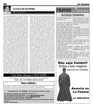 02                                                                                                                                                            La Femme

                      ELOGIAR SEMPRE
                       Hilton Nascimento *
                                                                                                                         Humor Feminino
Há uma grande dificuldade no ser humano: Manifestar           estra em que vários médicos estavam presentes, construí
                                                                                                                                 SUTILEZA FEMININA
suas sinceras opiniões e principalmente os seus senti-        na hora uma frase que teve uma grande repercussão na       Um homem telefona para a tanto cansado; mas, fora isso,
mentos. Ninguém elogia a ninguém! A frase correta se-         classe: “Uma palavra de carinho cura mais do que uma
ria: “Ninguém quer reconhecer o valor das outras pes-         injeção!” Às vezes esquecemos daquela colega, que fal-
                                                                                                                         sua esposa e diz:             nada de anormal. A mulher
soas”. Quando se comete um erro, por menor que seja,          tou dois dias de trabalho, por doença e nesse intervalo                                  recebe-o com um beijo e per-
parece que os críticos de plantão despertam de repente        ninguém ligou para saber sobre o seu estado de saúde?      - Querida, o meu chefe con- gunta-lhe se apanharam mui-
a sua ira, e, sobre o pobre infrator, lançam duras criticas   E a mãe do vizinho, que em função da idade avançada,       vidou a mim e a alguns dos tos peixes.
como se quisessem destruí-lo naquele momento. É como          vez por outra tem problemas de saúde, você se lembra       seus amigos para irmos pes-
se quisessem arrastá-lo em praça pública, a fim de sub-       de perguntar por ela? Demonstrar interesse pelos prob-
                                                                                                                         car num lago distante. Vamos Ele responde:
metê-lo à execração do povo. Poucos dizem que amam            lemas de seus semelhantes é uma forma elegante de se
os seus semelhantes, e o quanto estes são importantes         conviver em sociedade. Uma pessoa elegante é aquela        ficar fora uma semana. Esta é - Sim! Muitos pargos, algu-
em suas vidas. Reconhecer o valor das pessoas com sin-        que é pródiga nos elogios e discreta nas críticas. Pense   uma excelente oportunidade mas garoupas e uns poucos
ceridade, é diferente de distribuir elogios demagógicos       nisso e veja quantas oportunidades você perdeu, por não    para eu conseguir a promoção carapaus. Mas, por que é que
e falsos, facilmente percebíveis. Como exemplo, aquela        ter sentimentos universalistas. Uma atitude positiva,      que tenho esperado; por isso você não colocou o meu pi-
mulher se esforça durante horas para preparar o prato         mesmo que leve anos refletirá os seus efeitos do outro     me prepare roupa suficiente jama de seda azul, tal como
predileto de seu amado. Este ao chegar, indiferentemente      lado do mundo. Em uma viagem à Londres, pedimos in-
ao esmero que o jantar fora preparado, simplesmente           formações a um passante sobre determinado endereço.
                                                                                                                         para uma semana, e também pedi?
come, e nenhuma palavra de reconhecimento profere. O          Após breve explicação a um colega do grupo, que jurava     a minha caixa de apetrechos
cantor e compositor Stevie Wonder somente consagrou-          dominar o idioma de Shakespeare, assegurou ter enten-      de pesca. Vamos partir dire- A mulher apenas olha fixa-
se, graças aos elogios constantes de sua professora, que      dido. Assim, nos conduziu em direção por este indica-      tamente daqui do escritório, mente nos olhos dele e re-
exaltava os constantemente os seus dons musicais. O           da. Alguns minutos mais tarde, ficamos nervosos, pois      e vou passar aí apenas para sponde segura de si:
gênio Thomaz Édison, o inventor da lâmpada elétrica e         caminhamos muito e não encontrávamos o tal endereço.
                                                                                                                         apanhar essas coisas.
outras dezenas de invenções que beneficiaram a humani-        Para nossa surpresa, surge do outro lado da rua o mesmo
dade, certo dia, sua mãe foi chamada a escola em que o        jovem. Às gargalhadas, disse: Vocês não entenderam         - Ah... Por favor, coloque - Coloquei sim, querido!
pequeno Édison estudava, para levá-lo para casa, pois a       nada do que eu expliquei. Pois foram exatamente para       também o meu pijama novo, Coloquei-o dentro da caixa
professora desistira de ensiná-lo, por se tratar de um “id-   o lado oposto do que eu indiquei. Novamente explicou       aquele de seda azul.          de apetrechos de pesca.
iota”, incapaz de aprender nada. Sua mãe tomou para si        o caminho. Agradecemos muito pela sua generosidade         A mulher acha que isso soa
a responsabilidade de ensiná-lo as primeiras letras com       e prometemos nunca mais esquecer este gesto magnân-        um bocado estranho, mas NUNCA             DUVIDE       DA
muito amor e paciência. Em pouco tempo ela descobriu          imo. Ele emocionou-se, e contou-nos o seguinte caso:
que a sua “incapacidade”, não era a de assimilar o que        “Meu pai, quando foi ao Rio de Janeiro, perdeu-se pe-
                                                                                                                         atende ao pedido do marido. CAPACIDADE DE RACI-
lhe explicavam, era sim, uma indomável capacidade de          las ruas de Copacabana, não encontrando o endereço do      No fim-de-semana seguinte, OCÍNIO DE UMA MUL-
criar coisas que estavam muito acima da compreensão           Hotel onde estava hospedado. Mostrou a um passante,        ele regressa da pescaria um HER!!!
dos chamados “normais” , graças a sensibilidade, os elo-      o cartão com o nome do Hotel, e este caminhou com o
gios e o amor de mãe. O grande poeta gaúcho, Mário            meu pai, por mais de l km até o endereço desejado; sem

                                                                                                                           Não seja tímido!!!
Quintana, perguntou certa vez, muito sabiamente: “Se          trocarem uma só palavra, pois um não falava o idioma
não me gabo, quem me elogia?”. Para se elogiar, precisa       do outro. Hoje, apenas estou retribuindo um favor que
ter elegância e sutileza: Um colega de trabalho, que se       um patrício de vocês, fez ao meu falecido pai. Vamos,
destaca na sua capacidade de, com maestria resolver os
problemas da função a que se dedica. Ninguém comenta
nada, achando que ele não faz mais do que a sua obrig-
                                                              comece agora, pegue o telefone e ligue para aquela tia
                                                              que você não vê há muito tempo, deixe de lado o orgulho
                                                              e ligue para aquele amigo que você deixou de falar, não
                                                                                                                           .
                                                                                                                             Exiba o seu negócio
ação. Você por acaso, já ligou no dia seguinte de uma
festa para o anfitrião, para elogiá-la e agradecer pelo
                                                              importando a razão. A vida é curta, não perca a oportu-
                                                              nidade de se redimir com atitudes elegantes, de fatos de
                                                                                                                                           para 20 mil mulheres
convite? Elogio opera milagres! Certa vez, em uma pal-        pouca relevância.


                   Um forte abraço e SUCE$$O
             * Hilton Nascimento é Palestrante e autor do livro “NÃO FUJA DO MARKETING”
                          Visite o site: www.hiltonconsultor.com.br

                                          Para refletir...
 “SE VOCÊS CONHECEM UMA ARMA MAIS PODEROSA PARA ALCANÇAR A PAZ
 UNIVERSAL DO QUE A SOLIDARIEDADE HUMANA, MOSTREM-ME!”
                                                                                                                                                   Anuncie no
           Expediente: LA FEMME - O Jornal da mulher atual
 Av. Araruama, 1.111 sala 25 – Cep. 28.970.000 – Araruama – RJ
                                                                                                                                                    La Femme
 Tel. (22) 2665-0219 (22) 9227-9408 – e-mail: lafemme@redelagos.com.br
 Diretor responsável: Hilton Nascimento / e-mail: hn@redelagos.com.br
 Diagramação: StudioLagos Publicidade - (22)2664-1834
 Os artigos assinados são de inteira responsabilidade de seus autores, não expressando a opinião
                                                                                                                                                     (22)    2665-0219
 do jornal
 Tiragem: 5.000 exemplares
 