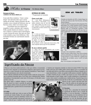 06                                                                                                                                         La Femme

            Mulher              & Cinema            Por Roberta Albano

Destaque de Março:                                  ESTREIAS DE ABRIL                                                  Som da região
AMOR E OUTRAS DROGAS                                * Programação de Araruama
                                                                                                              Zipper
Como todo filme romântico, “Amor e outras           Como você sabe
drogas” não apresenta nada a que se possa                                                                     Formada em dezembro de 2010, a banda Zipper fez
                                                    01 - Com Reese Witherspoon,
                                                                                                              seu show de estréia no dia 25 de fevereiro, na Praça
chamar de inovador. Alguns elementos são adi-       Owen Wilson e Paul Rudd, a co-
                                                                                                              Antonio Raposo.
cionados, como a doença de Parkinson, mas, no       média romantica trata da vida de
                                                                                                              O estilo de repertório proposto pelos integrantes Ro-
final das contas, ainda é um romance típico.        Lisa. Atleta, dedica sua vida ao es-
                                                    porte. Quando é retirada da equipe                        dolfo Roger (voz, violão e guitarra), Eliézer Andrady
        Já aceitamos que essa categoria fil-                                                                  (guitarra), Alan Pessanha (baixo) e Raoni Pimentel
                                                    se redescobre ao tentar construir um
mográfica é assim e, portanto, não é surpresa.                                                                (bateria) pôde ser considerado agradável, sendo
                                                    relacionamento.
Então, quando falamos de romances, o que te-                                                                  composto por músicas que fogem de uma lista co-
mos a esperar é a química entre as personagens                                                                mum e tradicional. Nem todas as músicas escolhidas
e muito carisma dos atores. Ítem que, por sinal,
                                                    Rio                                                       pela Zip-
                                                    08 - A vida era tranquila
é bem atendido, já que Anne Hathaway e Jake                                                                   per eram
                                                    para o pássaro Blu enquan-
Gyllenhaal formam um casal bastante atraente                                                                  neces-
                                                    to sua dona e ele acredita-
nas telas.                                          vam que ele era o último                                  sariamente
                                                    da espécie. Ao descobrir                                  conhecidas
                                                    uma fêmea por aqui, no                                    por todos
                                                    Rio de Janeiro, os dois viajam para nossas terras e Blu   na platéia,
                                                    tenta conquistar Jade até que eles são capturados.        mas a deli-
                                                                                                              cadeza na
                                                                                                              preparação
                                                    Eu sou o número quatro                                    das mes-
                                                    15 - John é um jovem extraordinário, que se passa
                                                                                                              mas      fez
                                                    por estudante para es-
                                                    conder sua verdadeira                                     com que o som conquistasse o público.
                                                    identidade. Outros três                                   Apesar de pouco tempo juntos, duas faixas próprias
                                                    iguais a ele já foram                                     já foram produzidas em estúdio para fazer parte do
                                                    perseguidos por um in-                                    CD que está por vir. Para conferí-las, e também ficar
                                                    imigo mortal e ele é o                                    por dentro das novidades, acesse o perfil da banda
                                                    número quatro.                                            no Myspace:
                                                                                                              http://www.myspace.com/zipperoficial


  Significado da Páscoa
A Páscoa é uma festa tradicionalmente cristã, que celebra a ressurreição         à América por imigrantes alemães no início do século XVIII. Uma outra
de Jesus Cristo. Segundo os ensinamentos religiosos, após morrer na cruz,        lenda conta que uma mulher pobre coloriu alguns ovos e os escondeu em
Jesus teve o corpo colocado em uma sepultura chamada de “Santo Sepul-            um ninho para dá-los a seus filhos como presente de Páscoa. Quando as cri-
cro”, onde permaneceu até o dia da ressurreição.                                 anças descobriram o ninho, um grande coelho passou correndo. Espalhou-
Porém a data de celebração da Páscoa pode mudar a cada ano, já que acon-         se então a história de que o coelho é que trouxe os ovos. Existe ainda uma
tece no primeiro domingo após a Lua Cheia, que é definida pelas Tabelas          lenda baseada no Egito Antigo, onde o coelho simbolizava o nascimento e
Eclesiásticas. Esta data pode variar entre 22 de março e 24 de abril, como       a nova vida e muito o consideravam o símbolo da lua. É possível que ele se
acontece este ano.                                                               tenha tornado símbolo pascal devido ao fato de a Lua determinar a data da
Para quem segue a tradição religiosa, na quarta-                                                               Páscoa ou que o motivo seja bem mais sim-
feira de cinzas teve início o período de quaresma,                                                             ples: o fato do coelho ser um animal que rep-
onde a igreja católica inicia um período de reflexão                                                           resenta a fertilidade e gera grandes ninhadas.
e preparação para a grande festa da ressurreição de
Cristo.                                                                                                          O Chocolate
                                                                                                                 No século XX, o chocolate foi introduzido
O Coelho                                                                                                         ao significado da Páscoa com a criação de
A tradição do coelho que visita as casas na Páscoa                                                               bombons e ovos de chocolate. A intenção,
é cercada por muitas lendas. Em uma rápida pes-                                                                  que foi alcançada, era a de estabelecer de vez
quisa na internet é possível identificar muitos mo-                                                              o consumo de chocolate no mundo inteiro.
tivos para a tão esperada visita pascal, como por ex-                                                            Atualmente, os ovos de chocolate são pre-
emplo, a ideia de que a tradição tenha sido trazida                                                              sentes para a data recheados de significados.
 