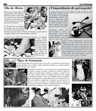 08                                                                                                                          La Femme
Dia da Noiva                                                                 A importância do pré-nupcial
Qual a noiva que não sonha com                                               O exame pré-nupcial tem como objetivo avaliar a saúde do casal
um dia perfeito, subir no altar to-                                          detectando possíveis doen-
talmente relaxada e linda? Para                                              ças venéreas ou sexualmente
isso o dia da noiva e ate mesmo                                              transmissíveis, além de aval-
o dia do noivo podem fazer mar-                                              iar se a pessoa tem algum
avilhas pra quem quer estar radi-                                            problema no aparelho genital,
ante nesse dia especial.                                                     se é fértil, se poderá ou não ter
                                                                             filhos e também o tipo sanguí-
O “Dia da Noiva” é um progra-                                                neo de ambos com fator RH.
ma de beleza que tem por obje-
tivo afastar a noiva do agito que                                            Atualmente,    muitas     pes-
estará sua casa nos tensos e definitivos momentos que antecedem o            soas acreditam o exame é
casamento, dando a ela um dia tranqüilo e relaxante.                         desnecessário, porém esses
                                                                             exames fazem parte do plane-
A noiva fica aos cuidados de profissionais experientes, que cuidarão         jamento familiar e visa o bem
                                                 de seus cabelos,            estar do casal, além de dar
                                                 maquiagem e vesti-                             garantia ao futuro bebê quando se fala em tipo
                                                 menta, podendo es-                             sangüíneo. Um bom diálogo com o seu parceiro
                                                 tender-se ao perío-                            é fundamental para que ambos realizem essa
                                                 do do dia completo                             pequena bateria de exames, explicando que não
                                                 ou apenas na parte                             é desconfiança e sim uma preocupação do casal
                                                 da tarde.Existem                               para evitar aborrecimentos futuros. Entre os ex-
                                                 ainda alguns lu-                               ames realizados no pré-nupcial, estão os testes
                                                 gares que oferecem                             de HIV, sífilis, HPV, tipo sanguíneo, entre out-
                                                 o dia do noivo.                                ros específicos para homens e mulheres.


                      Tipos de Cerimônia
                      Nas próximas edições vamos falar um pouco mais sobre as cerimônias de casamentos de
                      algumas religiões, como a Católica, Judaica, Islâmica, Evangélica, etc. e alguns significa-
                      dos de cada momento e tradição.
                                        A cerimônia de casamento é um ritual que existe em praticamente todas
                                        as religiões e crenças. Em geral, a intenção do casamento religioso é
                                        oficializar uma união perante a família, os amigos e a “igreja” de que
                                        se faz parte, pedindo a Deus (ou entidade espiritual maior da religião
                                        em questão) que abençoe o casal com felicidade, saúde e prosperidade.
                                        Dentro dessa perspectiva, cada religião possui ritos próprios, todos re-
                                        pletos de simbolismo, significados e intenções, que envolvem o cel-
                                        ebrante, os noivos, a família e os convidados presentes. Quando os
                                        noivos possuem religiões diferentes, geralmente entram em acordo para
                                        escolher uma ou optam por uma cerimônia ecumênica.
 
