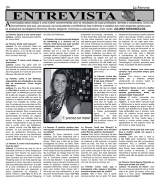 04                                                                                                                                             La Femme

       ENTREVISTA
A   entrevistada desta edição é uma mulher comprometida com os resultados de suas profissões: dentista e empresária. Dona de
    uma belíssima loja que, aos poucos vai conquistando a preferência das mulheres e satisfaz aos mais exigentes gostos para
os acessórios da elegância feminina. Bonita, elegante, charmosa e educadíssima. Com vocês: JULIANA VASCONCELOS.

La Femme: Qual é o seu nome todo?           (ao lado da Prefeitura),                 presentear uma amiga, ,namorada... e       sempre em Araruama eu prefiro resolver
Juliana: Juliana Vasconcelos Martins                                                 eu fico muito feliz pois este sempre foi   tudo o que dá aqui mesmo, porque no
de Jesus Mello                              La Femme: Uma das suas estratégias       um dos meus objetivos: não ser uma         Rio a gente leva muito tempo para
                                            de marketing é o anúncio no La           loja apenas para consumo próprio, mas      se deslocar de um lugar para outro.
La Femme: Onde você nasceu?                 Femme. Você acha que suas vendas         sim como lembrança de presente que         Por exemplo, eu faço supermercado,
Juliana: Eu sou campista. Nasci em          melhoraram com os anúncios?              as pessoas possam dar com orgulho. A       manicure, banco, escola do meu filho,
Campos dos Goytacazes, interior do          Juliana: Sempre chega alguém             loja caiu nos gosto de todos os públicos   cabelo, tudo aqui em Araruama ou no
Rio de Janeiro, e vivi lá até me casar.     falando que viu a loja no jornal. E      da cidade. É sempre uma referência         máximo em Campos, aonde vamos
Depois do casamento eu fui morar no         como temos apenas seis meses, as         em festas, presentes, uso diário, etc.     uma vez por mês, pois o Marcelo
Rio e lá estou até hoje.                    pessoas olham a propaganda e ficam       Há algumas semanas tivemos alguns          é coordenador do curso de Pós-
                                            curiosas querendo saber o que é, onde    casamentos na cidade em que as             Graduação em Ortodontia da ABO de
La Femme: E como você chegou a              fica a loja e quando chegam aqui elas    noivas, a família e as madrinhas só        Campos (Associação Brasileira de
Araruama?                                   comentam que conheceram através do       usaram acessórios da De Fato pois          Odontologia) é quando aproveito para
Juliana: Como me casei com Dr.              La Femme.                                temos uma linha festa muito especial       matar a saudade da família também.
Marcelo Menezes de Mello, ortodontista                                                              desde brincos e bolsas
que atende na cidade de Araruama há                                                                 aos arranjos de cabeça      La Femme: Mesmo com toda essa
20 anos passei a vir com ele pra cá nos                                                             para noiva.                 correria você encontra tempo para
dias que não atendo no Rio.                                                                                                     se divertir?
                                                                                                   La Femme: Quais são          Juliana: Com certeza, meu marido
La Femme: Como é ser dentista,                                                                     seus planos em relação       adora sair e estamos sempre
especialista em ortodontia e ter uma                                                               à loja para o futuro?        combinando um cinema, teatro ou
loja de acessórios. Como surgiu                                                                    Juliana: Eu estou na         alguma coisa com os amigos.
esta idéia?                                                                                        fase de sedimentar o
Juliana: Eu sou filha de empresários                                                               nome da loja na cidade       La Femme: Como você vê a mulher
e a De Fato já existe em Campos com                                                                para que ao ouvir falar      moderna      atuando      em     outros
quatro lojas. A diferença é que as lojas                                                           da De Fato todo mundo        setores profissionais, antes, de
de lá são de roupas e acessórios. Eu                                                               saiba onde fica, o que é,    exclusividade masculina?
cresci vendo minha mãe no ramo do                                                                  etc. O meu foco agora é      Juliana: A mulher conquistar seu
comércio, e apesar da minha profissão,                                                             esse, mas ter, de repente    espaço tem o lado positivo e o
sempre tive vontade de montar uma                                                                  uma filial na região ou      negativo. É muito difícil conciliar tudo
loja. Eu só atendo como dentista no Rio,                                                           aumentar a loja faz parte    e infelizmente a gente sempre acaba
mas como já disse meu marido atende                                                                dos meus planos. Como        deixando a desejar em algum lugar. A
lá e aqui e eu passei a vir com ele desde                                                          a loja ainda é muito nova    mulher que trabalha fora acaba tendo
o tempo de namoro. Com o crescimento                                                               a nossa preocupação          mais atribuições que o homem, pois
da cidade eu vi em Araruama uma                                                                    agora       é     torná-la   além do trabalho formal ainda tem
oportunidade de montar um negócio                                                                  referência     de     bom    que cuidar da casa, dos filhos, dos
que eu sempre tive vontade, mas eu                              “É preciso ter meta!”              gosto, qualidade tanto       funcionários, de ficar bonita para o
ainda não sabia o que exatamente                                                                   dos produtos quanto do       marido e muitas outras coisas. Mas
montar. Freqüentando a loja da minha                                                               atendimento.                 logicamente eu me orgulho muito de
mãe e vendo como ela trabalhava,                                                                                                ser mulher e estar nessa era.
eu resolvi montar uma De Fato aqui          La Femme: O público aceitou bem          La Femme: Você tem filho(s)? A
também, só que utilizando apenas o          uma loja de acessórios diferenciados     rotina dele(s) também fica dividida        La Femme: Você acha que com tudo
ramo de acessórios femininos, que           na cidade?                               entre Rio de Janeiro e Araruama?           isso a mulher perde um pouco a
era uma coisa que eu me identificava        Juliana: Eu fiquei realmente muito       Juliana: Sim, tenho o Henrique, de dois    feminilidade?
e sentia falta na cidade. E foi daí que     surpresa, pois não imaginava que a       anos e ele ainda nos acompanha nessa       Juliana: Claro que não! E está aí
surgiu a De Fato em Araruama.               repercussão seria tão boa em tão pouco   rotina de Rio-Araruama. Como ele está      a De Fato para comprovar. Temos
                                            tempo. Claro que o fato de eu fazer      no maternal e não precisa ir à escola      muitas clientes que são empresárias,
La Femme: E como você escolheu o            propaganda no jornal, na rádio, fazer    todos os dias, nos dois ou três dias       trabalham fora e também muitos
local da loja?                              coquetel de lançamento de coleção para   que eu fico em Araruama ele vai para       maridos que vêm comprar acessórios
Juliana: A primeira vez que eu vim a        as clientes ajuda bastante mas eu não    a escolinha de manhã para socializar       para deixar suas esposas cada vez
Araruama conheci o Center Shopping e        tinha noção de que as pessoas ficariam   com outras crianças e não ficar muito      mais bonitas e femininas. É muito
falei para mim mesma “eu queria uma         tão surpresas ao chegar aqui.Um dos      sozinho em casa. Ele está adorando         importante a mulher se valorizar nesse
loja aqui”. Quando eu resolvi montar a      comentários mais ouvidos na minha        essa rotina. Para ficar mais tempo com     sentido para não se igualar ao homem
loja fui primeiro dar uma volta no Center   loja é “Araruama estava precisando       o Henrique eu procuro sempre levar e       em tudo.
Shopping para ver se tinha alguma loja      de uma loja dessas!”. O que agrada as    buscar na escola, ficar um tempinho
passando o ponto, mas não vi nenhuma        pessoas é que a loja tem produtos para   com ele na hora do almoço, etc.            La Femme: Você alguma filosofia ou
loja que parecesse disponível, aí então     todos os públicos, classes sociais e                                                frase que norteie sua vida?
fui a uma imobiliária e me disseram         ocasiões diferentes, desde o presente    La Femme: Como você, que é                 Juliana: “É preciso ter meta!”. Isso
que tinha uma loja sim passando o           para uma mulher mais chique até o        empresária, mãe, esposa e dentista,        foi uma coisa que aprendi com a minha
ponto justamente no shopping. E             dia-a-dia de uma adolescente, é uma      encontra tempo para se cuidar?             mãe e eu gosto de seguir. Acho que
assim “nasceu” a De Fato no dia 2 de        loja bem diversificada. Hoje a De Fato   Juliana: Não é fácil, mas a gente          esse é o meu lema: “Estabelecer
dezembro de 2010 no Center Shopping         é muito lembrada quando se quer          precisa sempre dar um jeito. Por estar     metas e correr atrás!”.
 