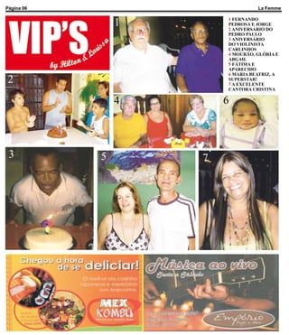 Página 06                         La Femme


                1       1 FERNANDO
                        PEDROSA E JORGE
                        2 ANIVERSÁRIO DO
                        PEDRO PAULO
                        3 ANIVERSÁRIO
                        DO VIOLINISTA
                        CARLINHOS
                        4 MOURÃO, GLÓRIA E
                        ABGAIL
                        5 FÁTIMA E
                        APARECIDO
                        6 MARIA BEATRIZ, A
2                       SUPERSTAR!
                        7 A EXCELENTE
                        CANTORA CRISTINA

                4       6



 3          5       7
 