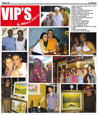 Página 06                                                 La Femme
                             1 Amigas para sempre. Dilza, Izaíra e Edna.
                1            2 Moisés e Selma.
                             3 Alisson e Cristiane.
                             4 Tássio e Léo no Bloco das Piranhas.
                             5 Tássio e Thayná no Carnaval.
                             6 Marlene Saback, de bem com a vida.
                             7 Artistas do Coletivo Cultural.
                             8 Agê Maia e suas criações.
                             9 Alexandre Marinho, Presidente do
                             Coletivo Cultural.
                             10 Agê Maia e seu quadro Luz.
                             11 Clóvis Brasil e Segura Peão!
                             12 Zena e seu quadro Acácias.
                             13 Noelcy e Banho de Amor.
                             14 Angela Bulgarelli com suas obras e Sonia
                             Corecha.
                             15 Odete e suas esculturas.
2           3                16 Celso Justo e Mario Miranda.

                             4




5
            6       7




8

            9           10
 