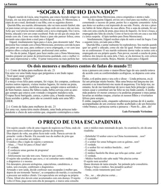 La Femme                                                                                                                                       Página 09


                                “SOGRA É BICHO DANADO!”
  Edgard, marido de Lúcia, uma Arquiteta, que estava fazendo estágio na        monia, porém Dona Merenciana, estava enigmática e atenta a tudo.
Europa, em sua área profissional, recebeu de sua sogra, D. Merenciana, a              No dia seguinte Edgard, enviou um e-mail para sua mulher, a Lúcia,
cópia de um e-mail, destinado à sua filha, com os seguintes dizeres:           comentando o sucesso do jantar, porém fez o seguinte comentário: Acho
  Querida filha, seu marido, últimamente, não vai mais assistir futebol, não   que desta vez acabou a má impressão de sua mãe. Porém, ela tem o péssi-
vai para tomar cerveja com os amigos, chega cedo em casa e não sai mais.       mo habito de furtar objetos da casa alheia. Pois a sopa da entrada, foi ser-
Acho que você precisa tomar cuidado com a nova empregada. Ela é nova,          vida com uma concha de prata, peça única do faqueiro. Ao lavar a louça, a
bonita, educada e tem um corpo escultural. Pode ser até que ele esteja dor-    empregada deu falta da concha. Como só havia nos três em casa a sua mãe
mindo com ela. Como sou muito franca e para não parecer fofoca, estou          é a única suspeita. (Cópia também para Dona Merenciana)..
enviando uma cópia deste e-mail para o Edgard!                                       Imediatamente, Edgard recebeu cópia de outro e-mail da Sogra. Com
    Edgard, imediatamente ligou para a Lúcia, para desmentir tudo! Para        o seguinte texto, enviado para a filha:
demostrar boa vontade com a Dona Merenciana, prometeu convidá-la para               Querida filha, o jantar realmente foi explendoroso. Seu marido quando
um jantar em sua casa, para conhecer a nova empregada, e ver com seus          quer ser gentil e educado, como ele não há igual. Porém minhas suspei-
próprios olhos a relação puramente profissional entre ambos.                   tas se confirmaram: O seu marido realmente dorme todas as noites com a
     No dia do jantar, Edgard, para fazer média com a Dona Merenciana,         empregada em seu próprio quarto. Para provar, escondi a concha de prata,
mandou preparar um jantar de primeirissima qualidade, com o melhor vi-         embaixo dos lençois da cama dela. Claro, se ela dormisse lá, com certeza
nho para impressionar a velha. O jantar transcorreu na mais perfeita har-      teria encontrado a concha. Beijos, Mamãe. (Copia para o Edgard)


                      Os dois menores e melhores contos de fadas do mundo !!!
1.-) Conto de fadas para mulheres do séc. 21                                   reza e pensava em como o maravilhoso lago do seu castelo estava
Era uma vez uma linda moça que perguntou a um lindo rapaz:                     de acordo com as conformidades ecológicas, se deparou com uma
- Você quer casar comigo?                                                      rã.
Ele respondeu: NÃO!                                                            Então, a rã pulou para o seu colo e disse: - Linda princesa, eu já
E a moça viveu feliz para sempre, foi viajar, fez compras, conheceu            fui um príncipe muito bonito. Mas uma bruxa má lançou-me um
muitos outros rapazes, visitou muitos lugares, foi morar na praia,             encanto e eu transformei-me nesta rã asquerosa. Um beijo teu, no
comprou outro carro, mobiliou sua casa, sempre estava sorrindo e               entanto, há de me transformar de novo num belo príncipe e pode-
de bom humor, nunca lhe faltava nada, bebia cerveja com as ami-                remos casar e constituir um lar feliz no teu lindo castelo. A minha
gas sempre que estava com vontade e ninguém mandava nela.                      mãe poderia vir morar conosco e tu poderias preparar o meu jantar,
O rapaz ficou barrigudo, careca, o pinto caiu, a bunda murchou,                lavarias as minhas roupas, criarias os nossos filhos e viveríamos
ficou sozinho e pobre, pois não se constrói nada sem uma MU-                   felizes para sempre...
LHER.                                                                          E então, naquela noite, enquanto saboreava pernas de rã à sautée,
                                                                               acompanhadas de um cremoso molho acebolado e de um finíssimo
2.-) Conto de fadas para mulheres do séc. 21                                   vinho branco, a princesa sorria e pensava: - Nem fo....den...do!
Era uma vez, numa terra muito distante, uma linda princesa inde-
pendente e cheia de auto-estima que, enquanto contemplava a natu-                                                       Luís Fernando Veríssimo



                                 O PREÇO DE UMA ESCAPADINHA
 Um sujeito casado volta de uma viagem de negócios na China, onde ele           com o médico mais renomado do país. Ao examiná-lo, ele dá uma
 aproveitou para conhecer algumas garotas de programa.                          risadinha:
 Dias depois da volta, seu pênis ficou todo verde. Parecia sorvete de
 pistache: verde e flácido. Ele esconde isso da mulher do jeito que             - Hehehehe! O senhor esteve na China lecentemente. ..non?
 pode, e vai consultar um médico.                                               - É verdade.
 O médico olha o órgão do sujeito e sentencia:                                  - E o senhor fez umas bobagens com as galotas...non?
 - Ahaa.....! Você foi para a China! não?                                       - É verdade.
 - É verdade.                                                                   - E o senhor foi ver médico basileilo... .non?
 - E conheceu umas garotas de programa!                                         - É verdade.
 - É verdade!                                                                   - E médico basileilo lhe disse que telia que cortar...non?
 - Infelizmente isso não tem cura. Vamos ter que cortar..                       - É verdade.
 O sujeito não acredita no que ouve, e vai consultar outro médico, mas          - Médico basileilo não sabe nada! Não plecisa cortar.
 o diagnóstico é o mesmo.                                                       O sujeito nem acredita!
 Em desespero, procura urologistas, especialistas, catedráticos, e              Quase desmaia de tanta emoção. Sai pulando pelo consultório.
 todos, sem exceção, confirmam o diagnóstico.                                   Abraça e beija o médico. Seu pesadelo acabou!
 Arrasado e sem saída, decide confessar suas escapadas à mulher que,            - Então, existe tratamento para isso?
 depois de um tremendo ‘barraco’, se compadece do marido, e o aconselha
 a procurar um médico chinês. Um especialista em urologia na própria            - No... no ... não plecisa cortar....
 China. Afinal eles devem estar acostumados com esta doença. O sujeito          - Cai sozinho!
 volta à China, paga uma nota alta de passagem, e marca uma consulta
 