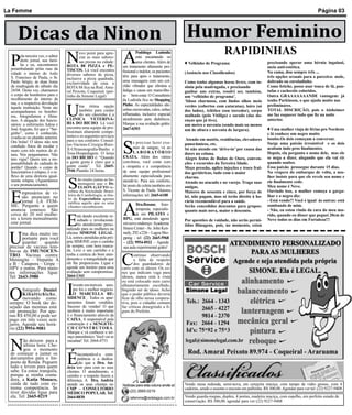 La Femme                                                                                                                                                                                     Página 03



   Dicas da Ninon                                                                                            Humor Feminino
                                                                                                                                    RAPIDINHAS
  P     N     A                              ovo point para apre-              Podóloga Ludmila
        ela terceira vez, o editor           ciar as mais saboro-              está encantando os
        deste jornal, sua famí-              sas pizzas na cidade:             seus clientes. Além de
        lia e eu, encontramos                                                                               ♦ Velhinho de Programa                            precisando operar uma hérnia inguinal,
                                     ROTA 88 PIZZA e PE-              um tratamento altamente pro-                                                            meio anti-estética.
  perambulando pelas ruas da         TISCOS. Lá você encontra
  cidade o interno do Asilo                                           fissional e indolor, os pacientes     (Anúncio nos Classificados)                       Na cama, dou sempre três ...
                                     diversos sabores de pizza,       têm para após o tratamento,
  S. Francisco de Paula, o Sr.       inclusive a pizza quadrada,                                                                                              três opções sexuais para a parceira: mole,
  Paulo Sérgio, ás duas horas                                         uma massagem com um col-              Como tenho algumas horas livres, com in-          dobrado ou enroladinho.
                                     exclusividade da casa. a
  da madrugada de sábado dia         ROTA 88 fica na Rod. Ama-        chão vibrador que elimina a           sônia pela madrugada, e precisando                Como fetiche, posso usar touca de lã, pan-
  24/04. Desta vez, chamamos         ral Peixoto, Coqueiral. (per-    fadiga e causa um maravilho-          ganhar uns extras, resolvi ser, também,           tufas e cachecóis coloridos.
  o corpo de bombeiros para o        tinho da Simone Legal)           so bem-estar. O Consultório           um ‘velhinho de programa’.                        Outra GRAAAAAAANDE vantagem: já
  recolhimento do interno da                                          da Ludmila fica no Shopping                                                             tenho Parkinson, o que ajuda muito nas
                                                                                                            ‘Idoso charmoso, com lindos olhos meio


                                     U
  rua, e a respectiva devolução                                       Pinho. As especialidades são:                                                           preliminares.
  àquela instituição. Neste ato              ma ótima opção                                                 verdes (cobertos com cataratas), loiro (só
                                             também para cuidar       unhas encravadas, calos, unhas        dos lados), Atlético (sou torcedor), corpo        TOTAL DISCRIÇÃO, pois o Alzheimer
  acompanhamos os bombei-
  ros, fotografamos e filma-                 do seu cãozinho é a      inflamadas, inclusive especial        malhado (pelo Vitiligo) e sarado (das do-         me faz esquecer tudo que fiz na noite
  mos. A alegação dos funcio-        CLINICA VETERINÁ-                atendimento para diabéticos.          enças que já tive),                               anterior.
  nários: a enfermeira Adma e        RIA DO BICHO. Lá você            Marque a sua avaliação grátis:        um metro e noventa (sendo mais ou menos
  José Augusto, foi que o “Ser-      encontra uma equipe de pro-      2667-0393                                                                               ♦ Uma mulher viaja de férias pro Nordeste
                                     fissionais altamente compe-                                            um de altura e noventa de largura).
  ginho”, como é conhecido,                                                                                                                                   e lá conhece um negro muito
  evadiu-se no plantão anterior.     tentes e os seguintes serviços


                                                                      S
                                     para o seu conforto: Consul-                                            Atendo em motéis, residências, elevadores        bonito.Os dois começam a conversar.
  Ora bolas! O idoso não tem                                                e precisar fazer exa-                                                             Surge uma paixão irresistível e os dois
  condição física de escalar o       tas-Vacinas-Cirurgia-Raio-                                             panorâmicos, etc.
                                     X-Ultrasonografia-Banho e              mes de sangue, vá ao            Só não atendo em ‘drive-in’ por causa das         acabam indo pros finalmentes.
  muro com três metros de al-                                               L A B O R AT Ó R I O
  tura. Nós perguntamos: Não         Tosa-Hospedagem. O lema                                                dores na coluna.                                  Depois, ela pergunta o nome dele, mas ele
  tem vigia? Quem tem a res-         da DO BICHO é: “Quando           EXATA. Além dos vários                Alegro festas de Bodas de Ouro, conven-           se nega a dizer, alegando que ela vai rir
  ponsabilidade do cadeado do        a gente gosta é claro que a      convênios, você conta com             ções e excursões da Terceira Idade.               quando souber.
  portão? Quando o corpo de          gente cuida”. Tel. 2665-         a simpatia e a competência            Meço pressão, aplico injeções e troco fral-       Essa paixão prossegue durante 15 dias.
  funcionários é relapso, é o re-    2946 Plantão 24 horas.           de uma equipe profissional                                                              Na véspera do embarque de volta, a mu-
                                                                                                            das geriátricas, tudo com o maior


                                     S
  flexo de uma diretoria igual-                                       altamente especializada para          charme.                                           lher insiste para que ele revele seu nome e
  mente relapsa. (Aguardamos                ão muito justas as ho-    atendê-lo. Para seu conforto,
                                            menagens que o Dr.                                              Atendo no atacado e no varejo. Traga suas         ele finalmente cede.
  o seu pronunciamento).                                              há posto de coleta também em                                                            Meu nome é Neve.
                                            ELSON GATTO re-                                                 amigas.


  E
                                     cebeu da Sociedade Brasi-        S. Vicente de Paula. Maiores          Maiores de sessenta e cinco, por força de         Ouvindo isso, a mulher começa a garga-
         mpresários de vi-           leira de Cardiologia, o títu-    informações: tel: 2665-6100
         são anunciam no                                                                                    lei, não pagam, mas só terão direito à ho-        lhar e o negro diz:
                                     lo de Especialista apenas


                                                                      A
         jornal LA FEM-              ratifica aquilo que os seus                                            rário recomendável para a saúde.                  - Está vendo?! Você é igual às outras: está
  ME. Pergunte a quem                                                          Dra.Rosane, fisio-           Serão concedidos descontos para grupos:           zombando de mim.
                                     clientes reconhecem.
  anuncia conosco. São                                                         terapeuta, especialis-       quanto mais nova, maior o desconto.               - Não, eu estou rindo da cara do meu ma-


                                     E
  cerca de 20 mil mulhe-                   stá dando excelente re-             ta em PILATES e                                                                rido, quando eu disser que peguei 20cm de
  res a lerem mensalmente                  sultado o revolucioná-     RPG, está atendendo agora             Por questões de vaidade, não serão permi-         Neve todos os dias em Fortaleza!!!
  este jornal.                             rio atendimento perso-     em novo endereço: Academia            tidas filmagens, pois, no momento, estou
                                     nalizado para as mulheres na     fitness Center - Av. John Ken-


 U      ma dica muito im-            oficina SIMONE LEGAL.            nedy, 292 s/226 – Lagoa Sho-
        portante para você           Lá, somos atendidas pela pró-    pping - tel: (22) 2665-5968
        guardar: quando              pria SIMONE com o carinho        – (22) 9954-0932 – Agende
 precisar de vacinas lem-            de sempre, com hora marca-       sua aula experimental grátis!
 bre-se da IMUNOCEN-                 da. Leve o seu carrinho e a


                                                                      C
 TRO. Vacinas contra:                tenha a certeza do bom aten-            ontinuo observando
 Meningite – Hepatite A              dimento e a tranquilidade que           a falta de respeito
 e B – Catapora – Gripe –            ele lhe proporciona. Ligue e            dos guardadores de
 HPV e outras. Para maio-            agende um horário para uma       carro com os idosos. Os co-
 res informações ligue:              avaliação sem compromisso.       nes que indicam vaga para
 Tel: 2643-3980                      2664-1343                        idosos, nunca está à vista


                                     I
                                                                      ou está colocado num carro



 O
                                        nvestir emimóveis sem-        alheatoriamente escolhido,
        fotógrafo Daniel                pre foi o melhor negócio.     fingindo ser de idoso. Acho
        Kibaltichiche,                  O MARCELLA RE-                que o poder público deveria
        inovando como                SIDENCE . Todos os apar-         ficar de olho nessa coopera-
 sempre: O book tão de-              tamentos foram vendidos.         tiva, pois o cidadão comum
 sejado das meninas está             Sucesso de vendas! O que         faz criticas denegrindo a fi-
 em promoção: Por ape-               também é muito importante        gura do Prefeito.
 nas R$ 450,00 e pode ser            é o financiamento através da
 pago em três vezes sem              CAIXA. A responsável pela
 juros. Agende seu horá-             construção é a SENGETE-
 rio (22) 9954-9081                  CH CONSTRUTORA.
                                     Marque e vá conhecer o ter-



 N
                                     raço panorâmico. Você vai se
        ão deixem para a             encantar! Tel: 2664-4753
        última hora: Che-
        gou o momento

                                     É
 de começar a juntar os                     incontestável a com-
 documentos para o Im-                      petência e a dedica-
 posto de Renda. Peguem                     ção que a Dra. An-
 tudo e levem para quem              dréa tem para com os seus
 sabe. Eu estou tranquila,           clientes. O atendimento, o
 porque a minha conta-               carinho e o respeito fazem a
 dora, a Katia Monaco,               diferença. A Dra. Andréa
 cuida de tudo com ex-               atende os seus clientes no       Notícias para esta coluna anote aí:   Vendo mesa redonda, semi-nova, em cerejeira maciça, com tampo de vidro grosso, com 4
 trema competência. Se               CMP – CONSULTÓRIO                                                      cadeiras, sendo o assento e encosto em palhinha. R$ 300,00. Agendar para ver tel: (22) 9227-9408
 tiver dúvidas ligue para                                                 (22) 2665-0219
                                     MÉDICO POPULAR. Tel:
 ela. Tel: 2665-0219                 2664-8830                             lafemme@redelagos.com.br         Vendo guarda-roupas, duplex, 4 portas, madeira maciça, com espelho, em perfeito estado de
                                                                                                            conservação. R$ 300,00. agendar para ver (22) 9227-9408
 