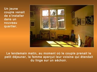 Un jeune
couple venait
de s’installer
dans un
nouveau
quartier.
Le lendemain matin, au moment où le couple prenait le
petit déjeuner, la femme aperçut leur voisine qui étendait
du linge sur un séchoir.
 