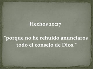 Hechos 20:27  “ porque no he rehuido anunciaros  todo el consejo de Dios.” 