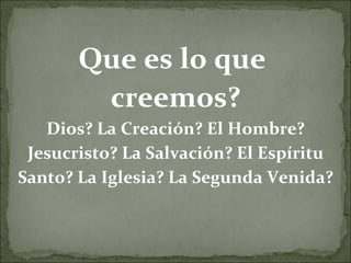 Que es lo que  creemos? Dios? La Creación? El Hombre? Jesucristo? La Salvación? El Espíritu Santo? La Iglesia? La Segunda Venida? 